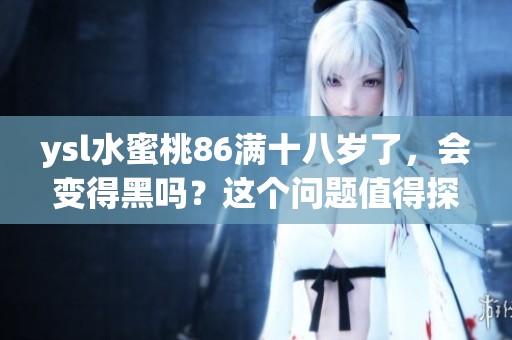 ysl水蜜桃86满十八岁了，会变得黑吗？这个问题值得探讨一下。