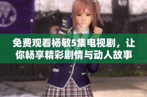 免费观看杨敏5集电视剧，让你畅享精彩剧情与动人故事！
