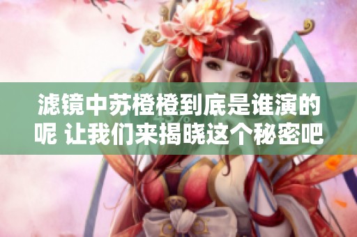 滤镜中苏橙橙到底是谁演的呢 让我们来揭晓这个秘密吧