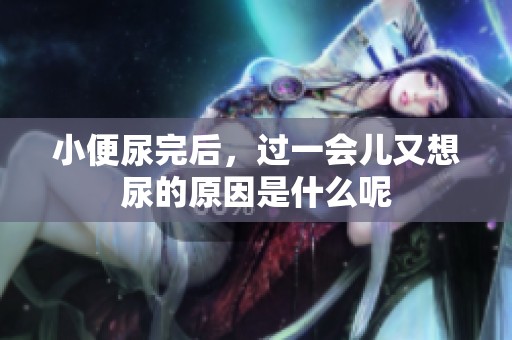 小便尿完后，过一会儿又想尿的原因是什么呢