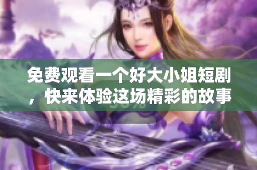 免费观看一个好大小姐短剧，快来体验这场精彩的故事吧