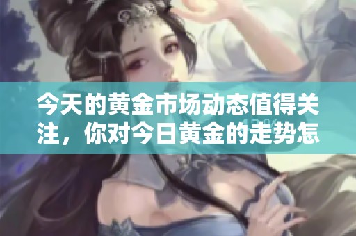 今天的黄金市场动态值得关注，你对今日黄金的走势怎么看呢