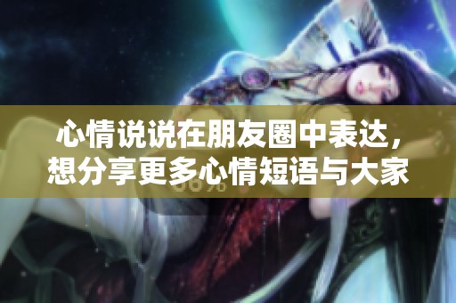心情说说在朋友圈中表达，想分享更多心情短语与大家一起！