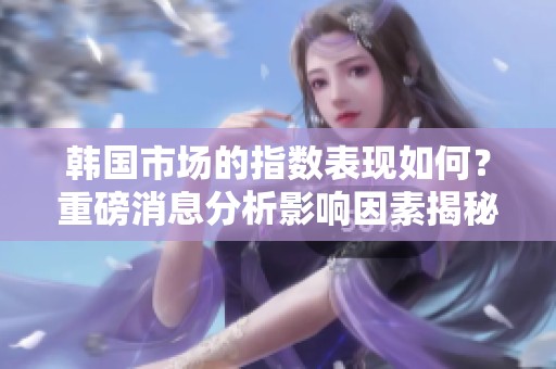 韩国市场的指数表现如何？重磅消息分析影响因素揭秘