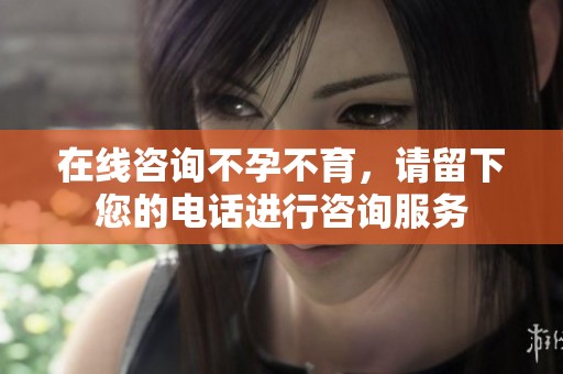 在线咨询不孕不育，请留下您的电话进行咨询服务