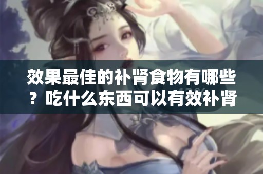 效果最佳的补肾食物有哪些？吃什么东西可以有效补肾呢？