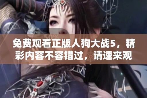 免费观看正版人狗大战5，精彩内容不容错过，请速来观看吧！