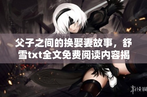 父子之间的换娶妻故事，舒雪txt全文免费阅读内容揭秘