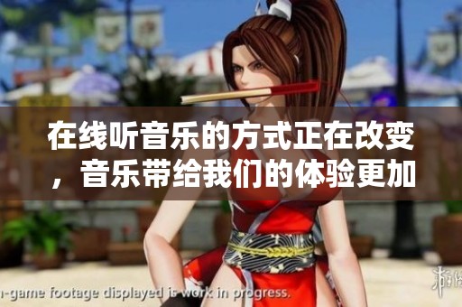 在线听音乐的方式正在改变，音乐带给我们的体验更加多元化