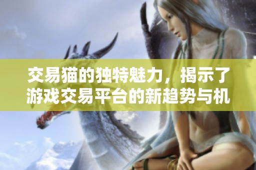 交易猫的独特魅力，揭示了游戏交易平台的新趋势与机会