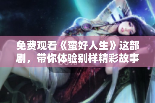 免费观看《蛮好人生》这部剧，带你体验别样精彩故事