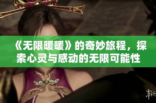 《无限暖暖》的奇妙旅程，探索心灵与感动的无限可能性