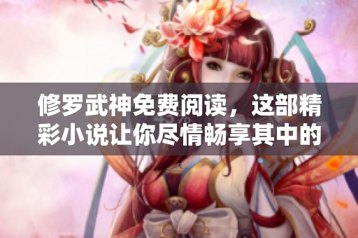 修罗武神免费阅读，这部精彩小说让你尽情畅享其中的故事情节！