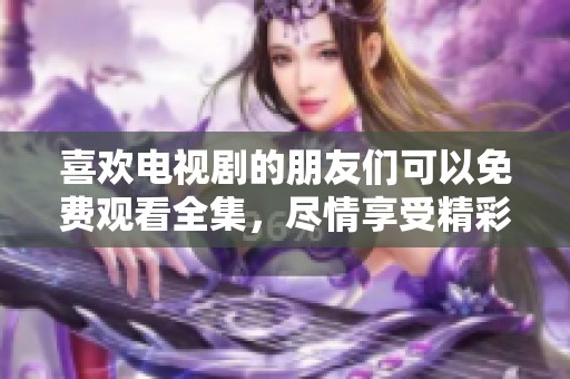 喜欢电视剧的朋友们可以免费观看全集，尽情享受精彩剧情与感人时刻！