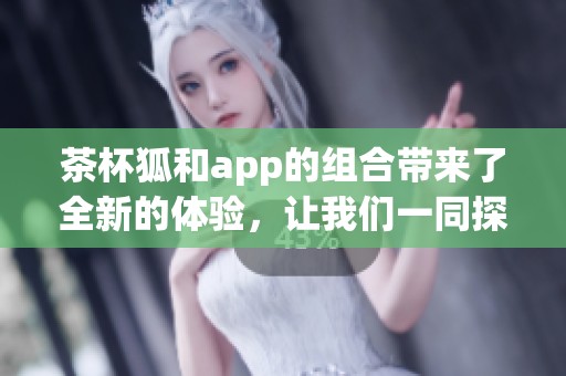 茶杯狐和app的组合带来了全新的体验，让我们一同探索这款应用的魅力所在