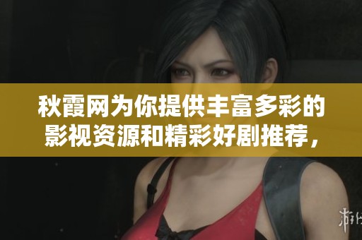 秋霞网为你提供丰富多彩的影视资源和精彩好剧推荐，快来探索吧！