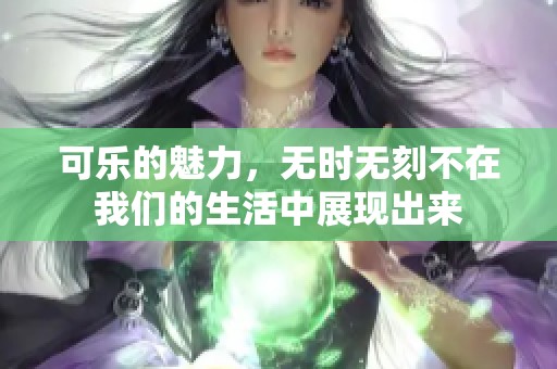 可乐的魅力，无时无刻不在我们的生活中展现出来