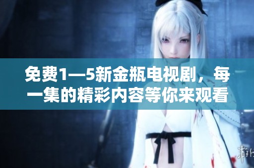 免费1—5新金瓶电视剧，每一集的精彩内容等你来观看！