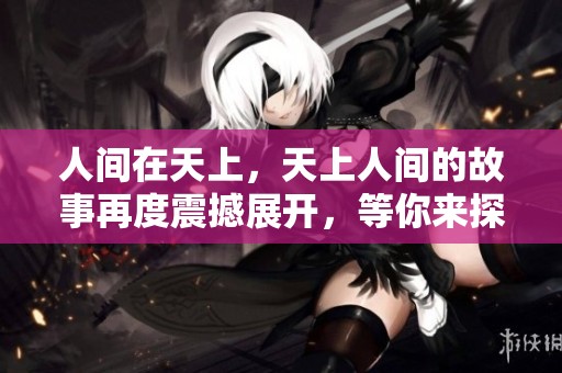 人间在天上，天上人间的故事再度震撼展开，等你来探秘