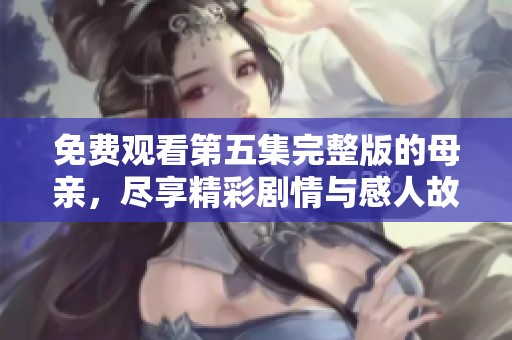免费观看第五集完整版的母亲，尽享精彩剧情与感人故事