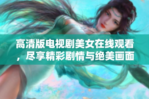 高清版电视剧美女在线观看，尽享精彩剧情与绝美画面盛宴