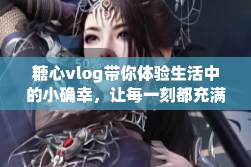 糖心vlog带你体验生活中的小确幸，让每一刻都充满惊喜与温暖