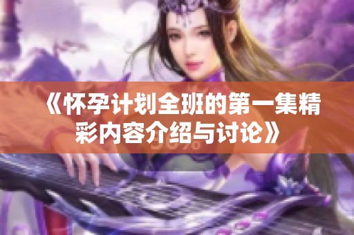 《怀孕计划全班的第一集精彩内容介绍与讨论》
