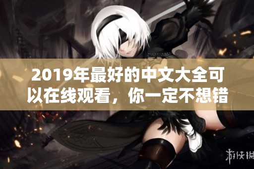 2019年最好的中文大全可以在线观看，你一定不想错过这些精彩内容
