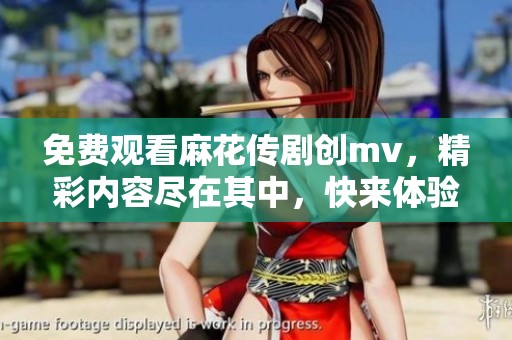 免费观看麻花传剧创mv，精彩内容尽在其中，快来体验吧！
