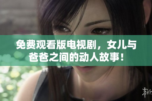 免费观看版电视剧，女儿与爸爸之间的动人故事！