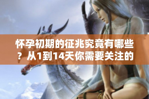 怀孕初期的征兆究竟有哪些？从1到14天你需要关注的信号。