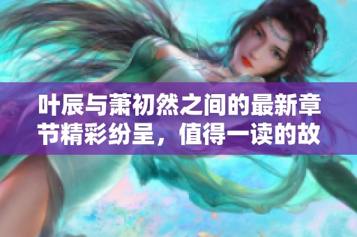 叶辰与萧初然之间的最新章节精彩纷呈，值得一读的故事发展再揭晓