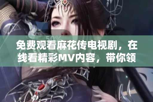 免费观看麻花传电视剧，在线看精彩MV内容，带你领略剧情魅力！