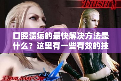 口腔溃疡的最快解决方法是什么？这里有一些有效的技巧与建议