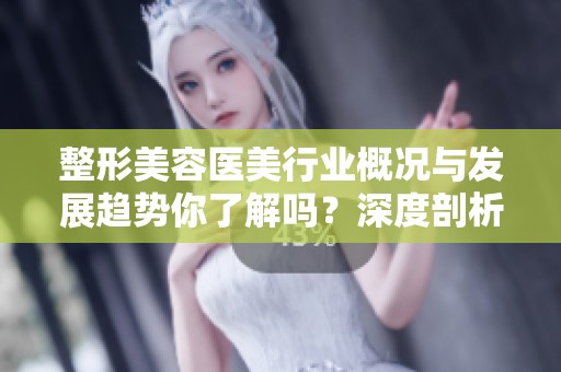整形美容医美行业概况与发展趋势你了解吗？深度剖析美容与整形的关系
