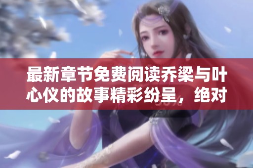 最新章节免费阅读乔梁与叶心仪的故事精彩纷呈，绝对不容错过！
