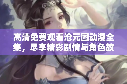 高清免费观看沧元图动漫全集，尽享精彩剧情与角色故事的魅力