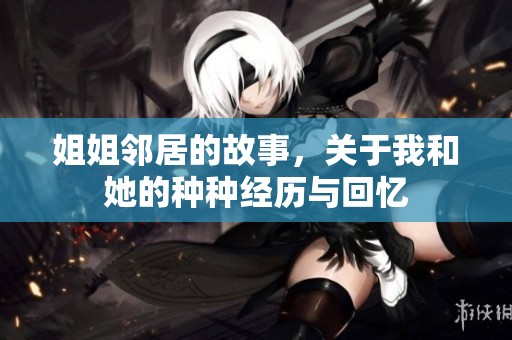 姐姐邻居的故事，关于我和她的种种经历与回忆