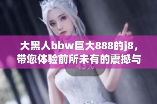 大黑人bbw巨大888的j8，带您体验前所未有的震撼与精彩