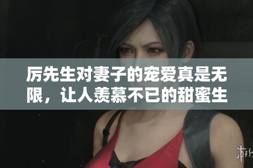 厉先生对妻子的宠爱真是无限，让人羡慕不已的甜蜜生活