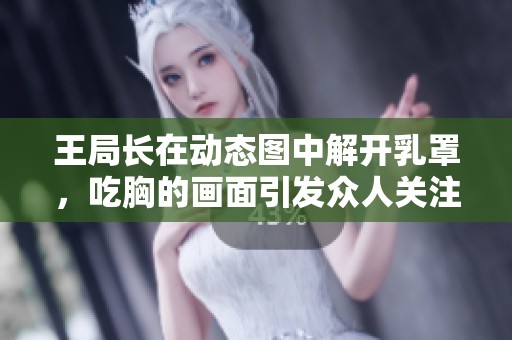 王局长在动态图中解开乳罩，吃胸的画面引发众人关注