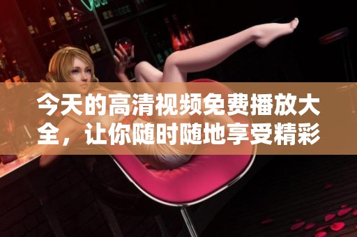 今天的高清视频免费播放大全，让你随时随地享受精彩内容