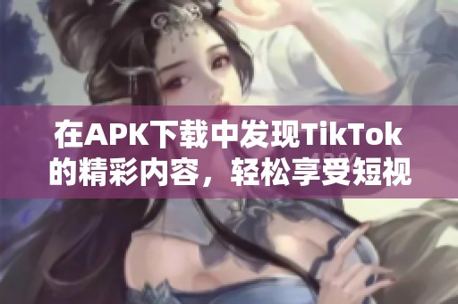 在APK下载中发现TikTok的精彩内容，轻松享受短视频乐趣！