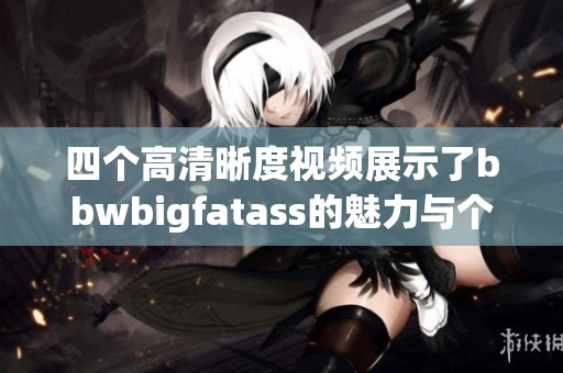 四个高清晰度视频展示了bbwbigfatass的魅力与个性，尽情享受这些精彩内容！
