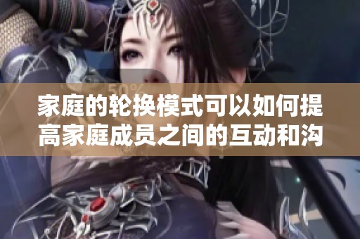 家庭的轮换模式可以如何提高家庭成员之间的互动和沟通呢