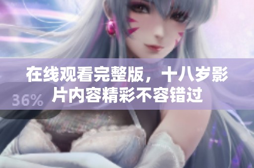 在线观看完整版，十八岁影片内容精彩不容错过