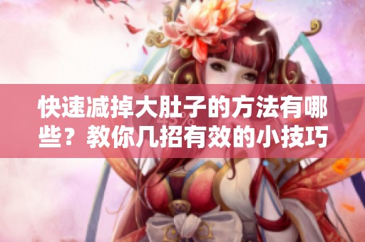 快速减掉大肚子的方法有哪些？教你几招有效的小技巧！