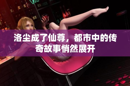 洛尘成了仙尊，都市中的传奇故事悄然展开