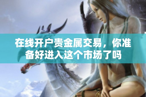 在线开户贵金属交易，你准备好进入这个市场了吗