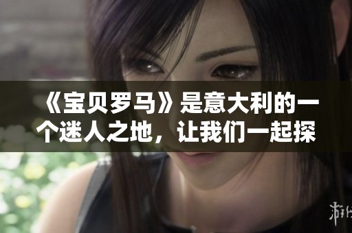 《宝贝罗马》是意大利的一个迷人之地，让我们一起探索它的魅力与故事